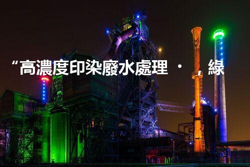 “高濃度印染廢水處理，綠色創(chuàng)新，凈享環(huán)保新篇章”